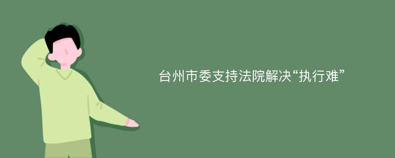 台州市委支持法院解决“执行难”