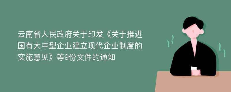 云南省人民政府关于印发《关于推进国有大中型企业建立现代企业制度的实施意见》等9份文件的通知