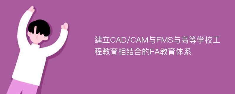 建立CAD/CAM与FMS与高等学校工程教育相结合的FA教育体系