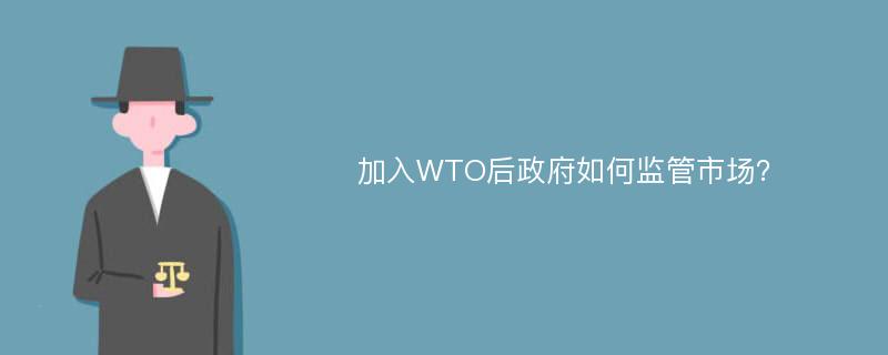 加入WTO后政府如何监管市场？