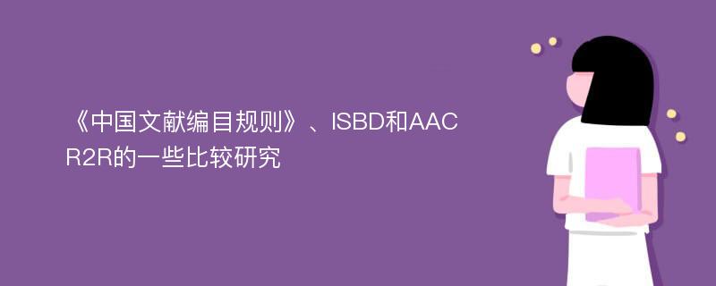《中国文献编目规则》、ISBD和AACR2R的一些比较研究