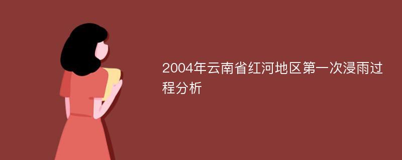 2004年云南省红河地区第一次浸雨过程分析