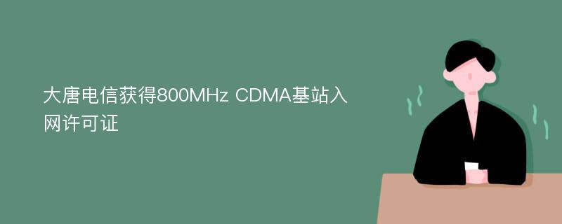 大唐电信获得800MHz CDMA基站入网许可证