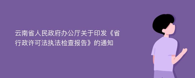 云南省人民政府办公厅关于印发《省行政许可法执法检查报告》的通知