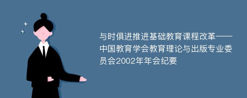 与时俱进推进基础教育课程改革——中国教育学会教育理论与出版专业委员会2002年年会纪要